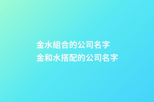 金水組合的公司名字 金和水搭配的公司名字-第1張-公司起名-玄機派